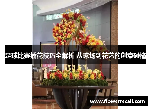 足球比赛插花技巧全解析 从球场到花艺的创意碰撞
