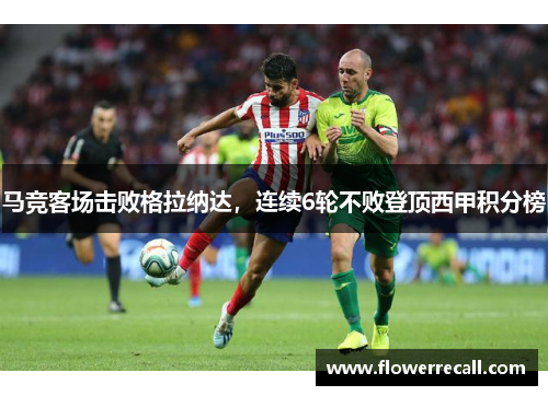 马竞客场击败格拉纳达，连续6轮不败登顶西甲积分榜