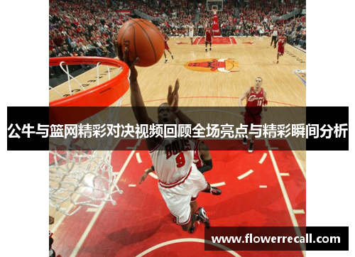 公牛与篮网精彩对决视频回顾全场亮点与精彩瞬间分析